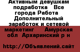 Активным девушкам подработка - Все города Работа » Дополнительный заработок и сетевой маркетинг   . Амурская обл.,Архаринский р-н